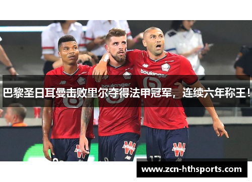 巴黎圣日耳曼击败里尔夺得法甲冠军，连续六年称王！