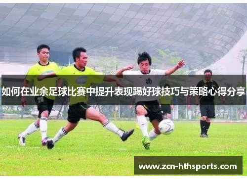 如何在业余足球比赛中提升表现踢好球技巧与策略心得分享