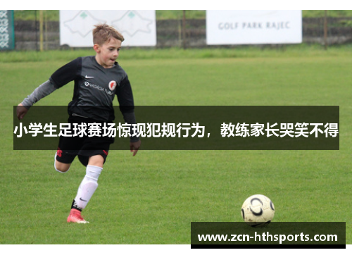 小学生足球赛场惊现犯规行为，教练家长哭笑不得