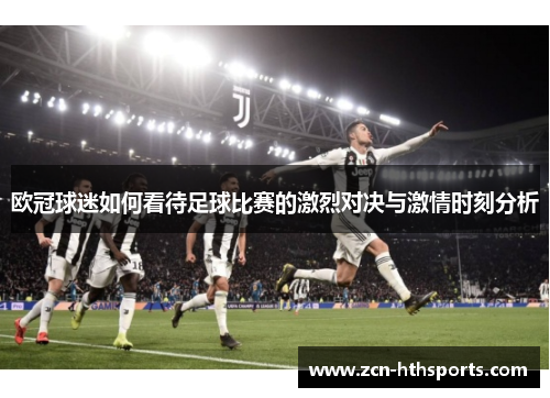 欧冠球迷如何看待足球比赛的激烈对决与激情时刻分析