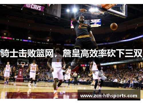 骑士击败篮网，詹皇高效率砍下三双