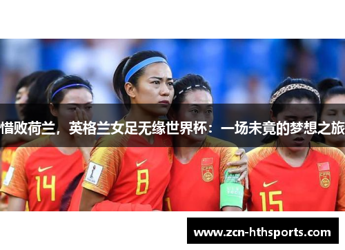 惜败荷兰，英格兰女足无缘世界杯：一场未竟的梦想之旅