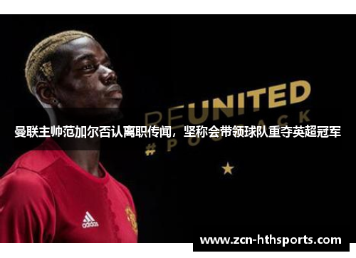 曼联主帅范加尔否认离职传闻，坚称会带领球队重夺英超冠军