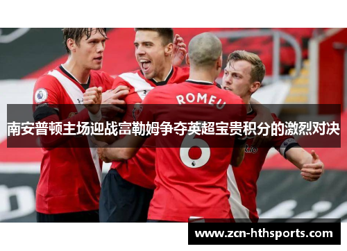 南安普顿主场迎战富勒姆争夺英超宝贵积分的激烈对决