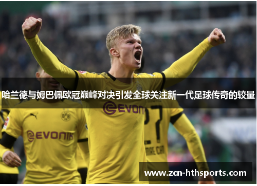 哈兰德与姆巴佩欧冠巅峰对决引发全球关注新一代足球传奇的较量