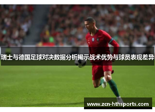瑞士与德国足球对决数据分析揭示战术优势与球员表现差异