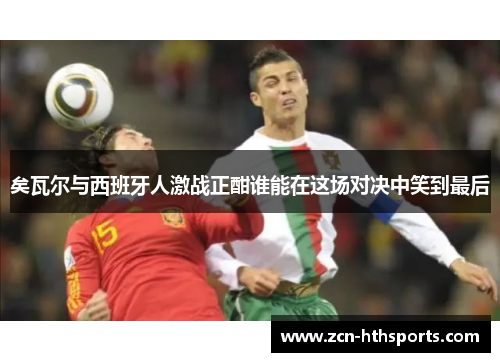 矣瓦尔与西班牙人激战正酣谁能在这场对决中笑到最后