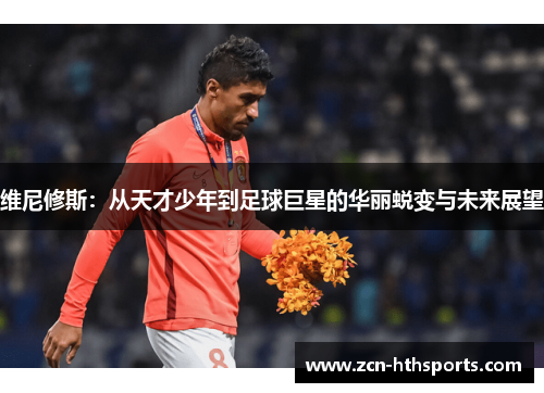 维尼修斯：从天才少年到足球巨星的华丽蜕变与未来展望