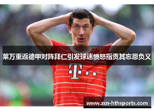 莱万重返德甲对阵拜仁引发球迷愤怒指责其忘恩负义