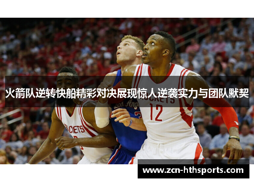 火箭队逆转快船精彩对决展现惊人逆袭实力与团队默契
