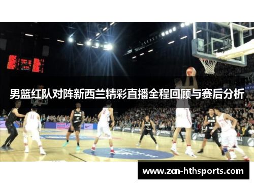 男篮红队对阵新西兰精彩直播全程回顾与赛后分析